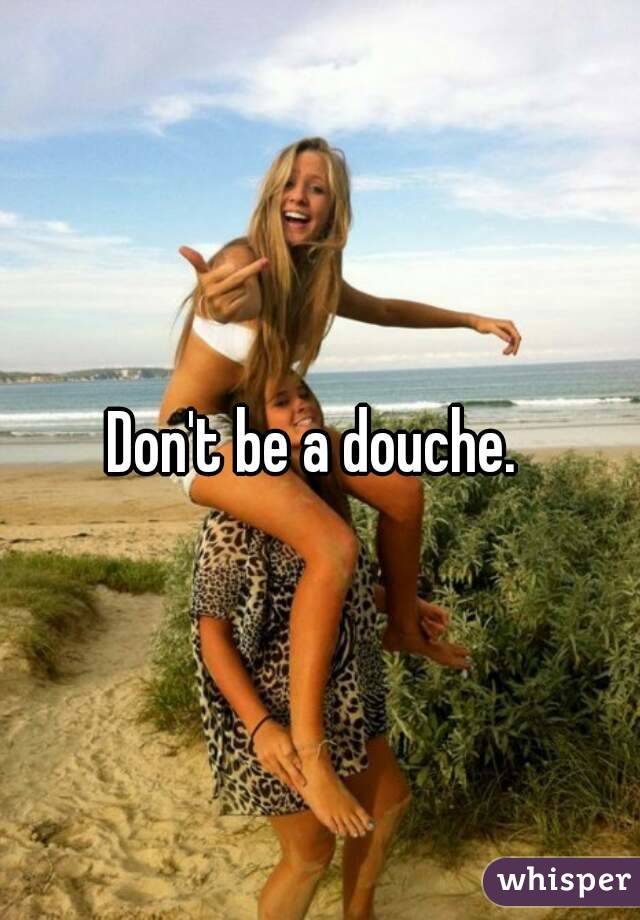 Don't be a douche. 