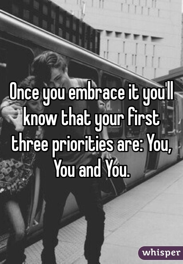 Once you embrace it you'll know that your first three priorities are: You, You and You.