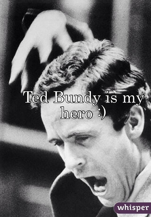 Ted Bundy is my hero :)