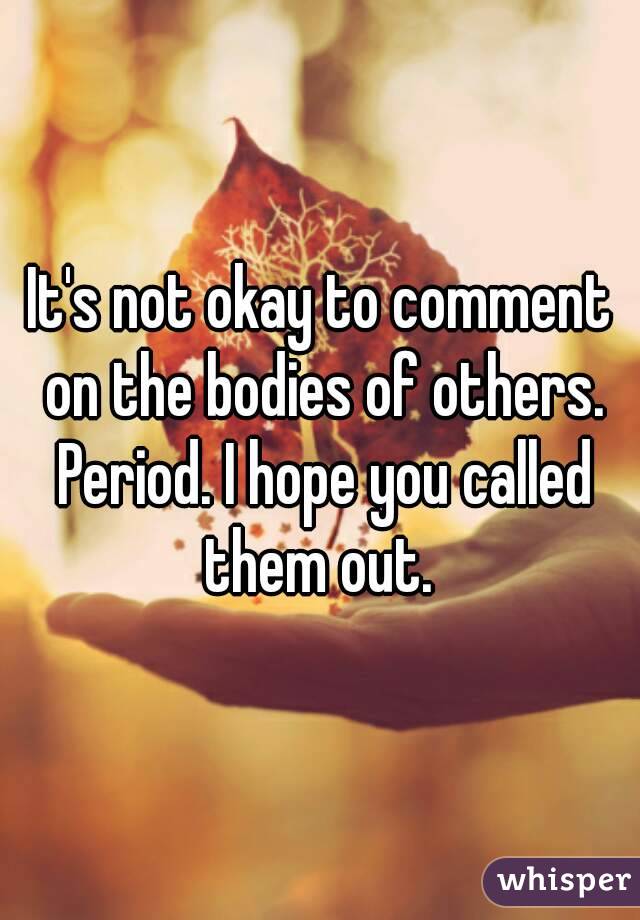It's not okay to comment on the bodies of others. Period. I hope you called them out. 