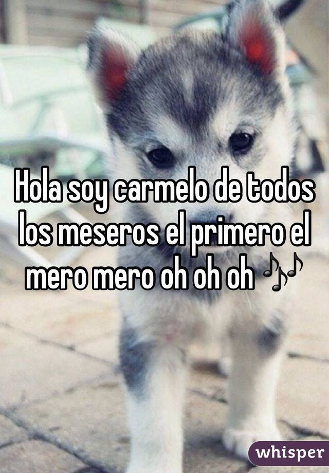 Hola soy carmelo de todos los meseros el primero el mero mero oh oh oh ?