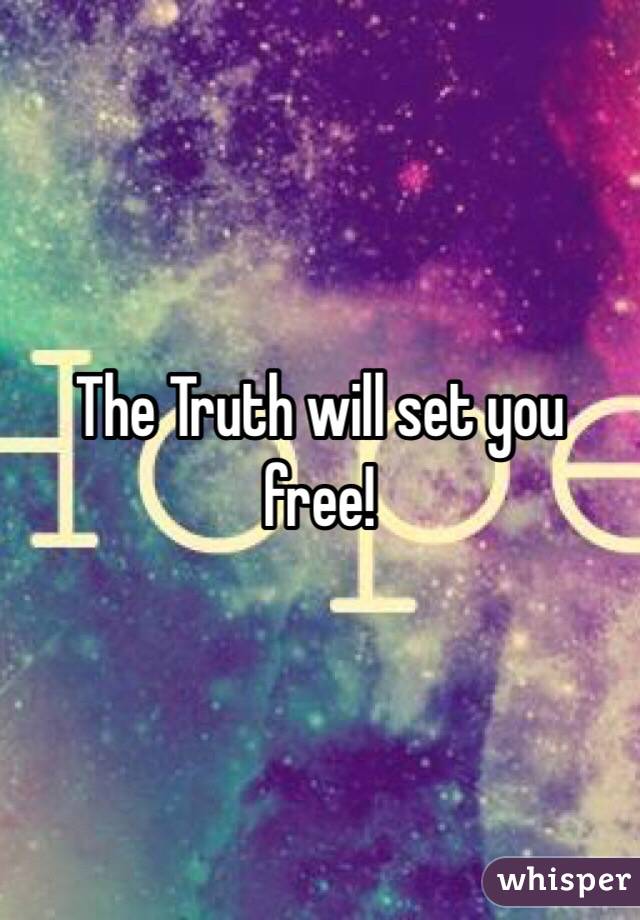 The truth will set you free but first it'll turn you ...