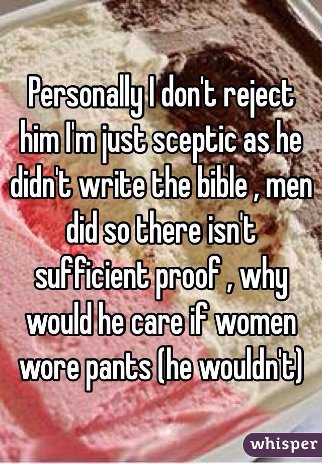 Personally I don't reject him I'm just sceptic as he didn't write the bible , men did so there isn't sufficient proof , why would he care if women wore pants (he wouldn't) 