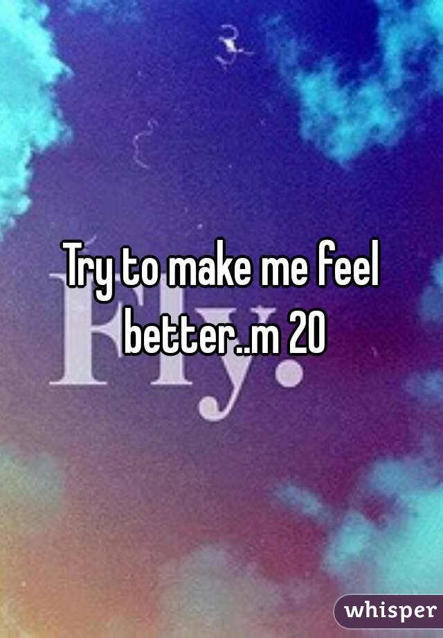 Try to make me feel better..m 20