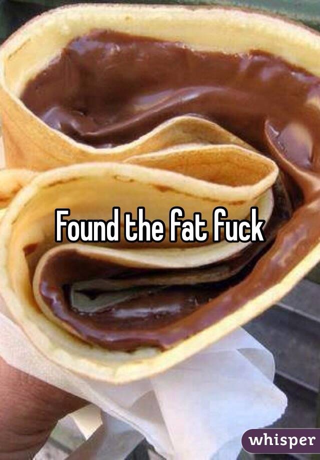 Found the fat fuck