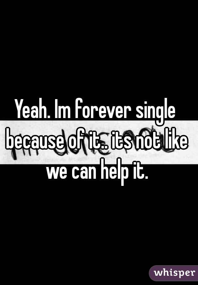 Yeah. Im forever single because of it.. its not like we can help it.