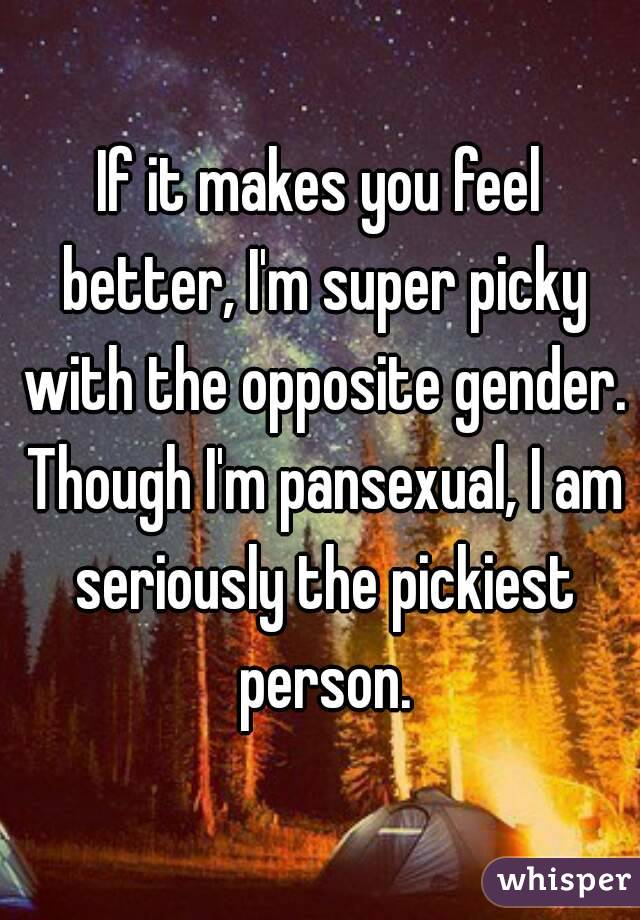 If it makes you feel better, I'm super picky with the opposite gender. Though I'm pansexual, I am seriously the pickiest person.