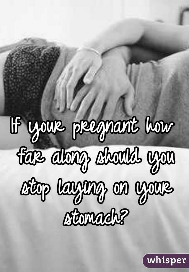 If your pregnant how far along should you stop laying on your stomach?