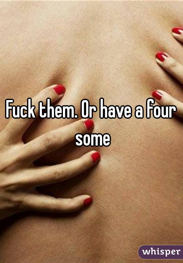 Fuck them. Or have a four some