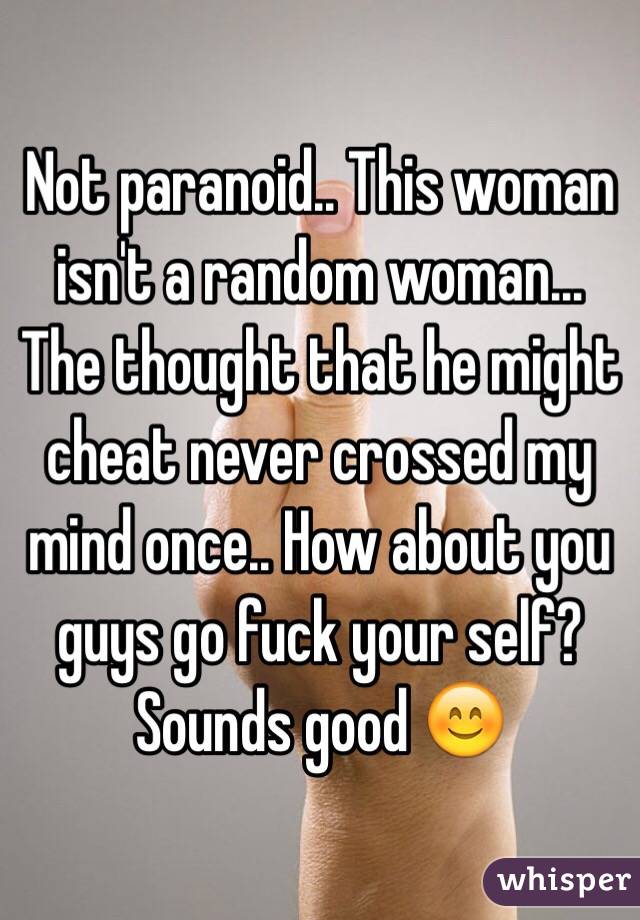 Not paranoid.. This woman isn't a random woman... The thought that he might cheat never crossed my mind once.. How about you guys go fuck your self? Sounds good 😊