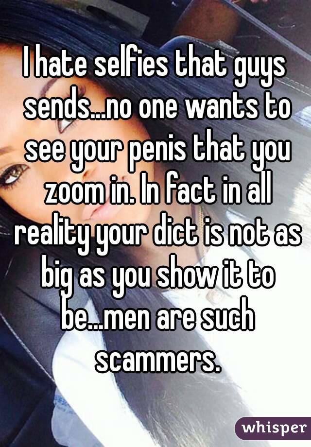 I hate selfies that guys sends...no one wants to see your penis that you zoom in. In fact in all reality your dict is not as big as you show it to be...men are such scammers.