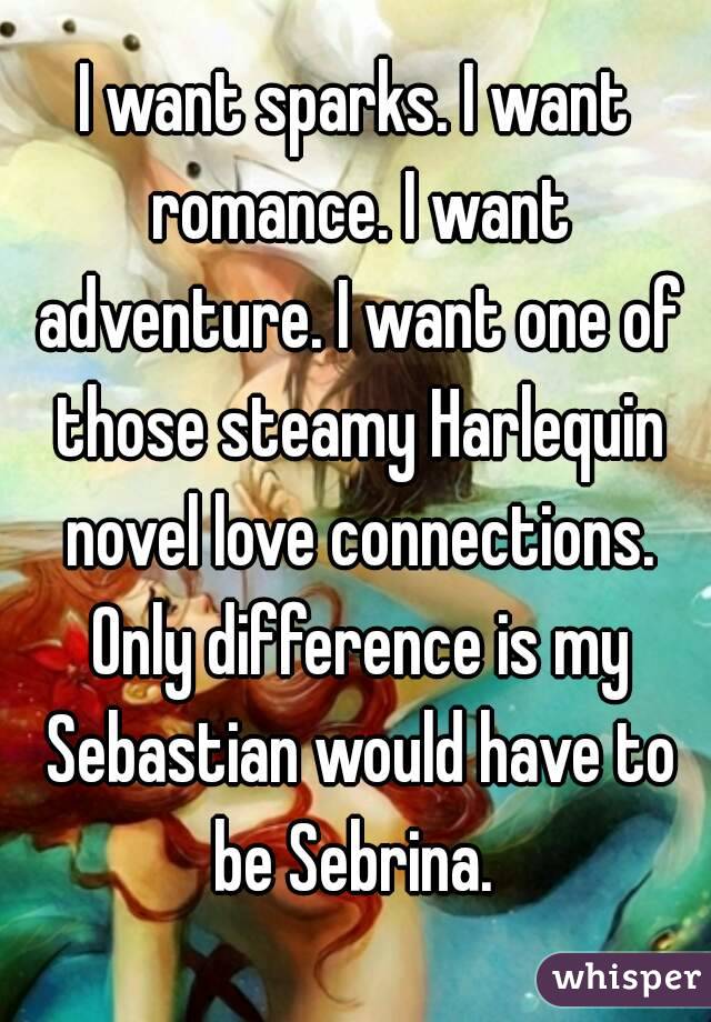 I want sparks. I want romance. I want adventure. I want one of those steamy Harlequin novel love connections. Only difference is my Sebastian would have to be Sebrina. 

