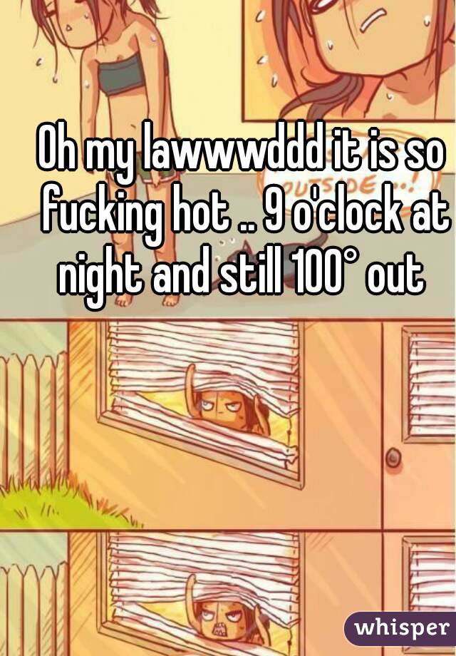 Oh my lawwwddd it is so fucking hot .. 9 o'clock at night and still 100° out 