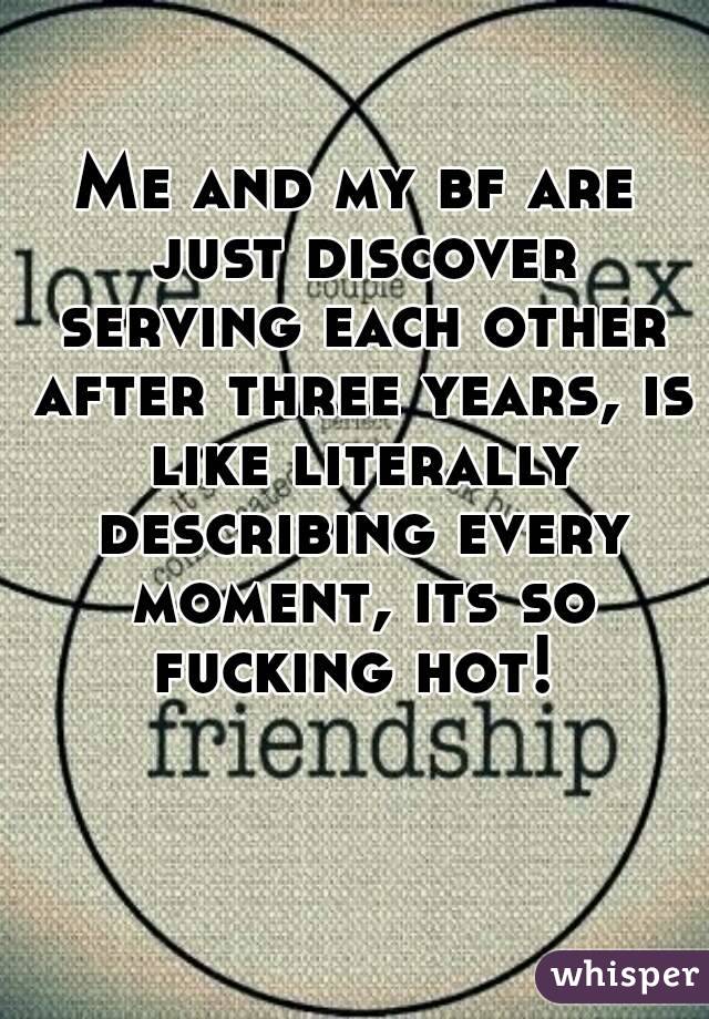 Me and my bf are just discover serving each other after three years, is like literally describing every moment, its so fucking hot! 