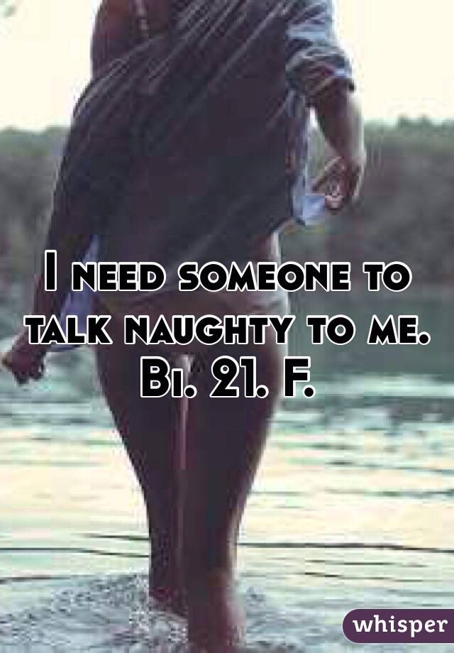 I need someone to talk naughty to me. Bi. 21. F. 