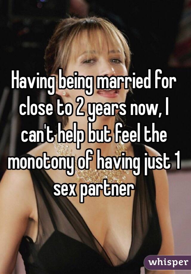 Having being married for close to 2 years now, I can't help but feel the monotony of having just 1 sex partner 