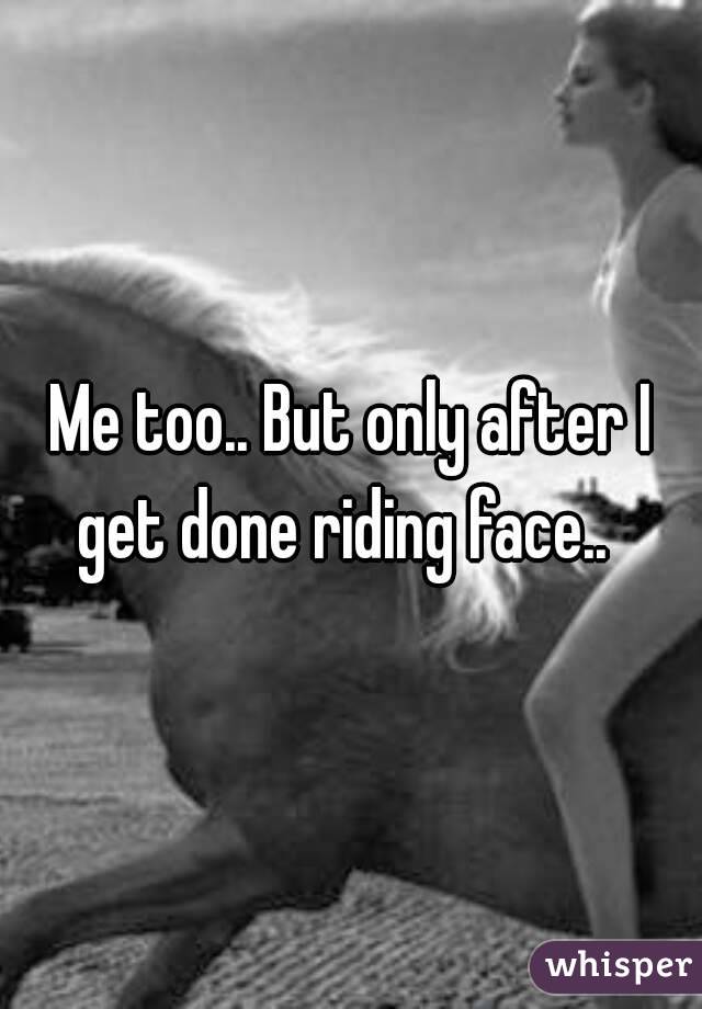 Me too.. But only after I get done riding face..  