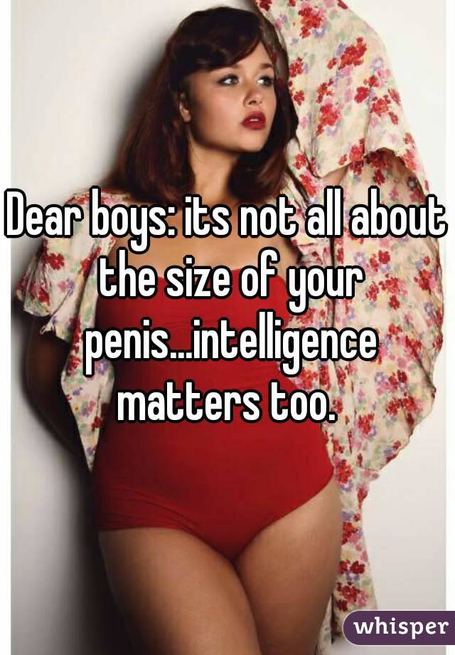 Dear boys: its not all about the size of your penis...intelligence matters too. 