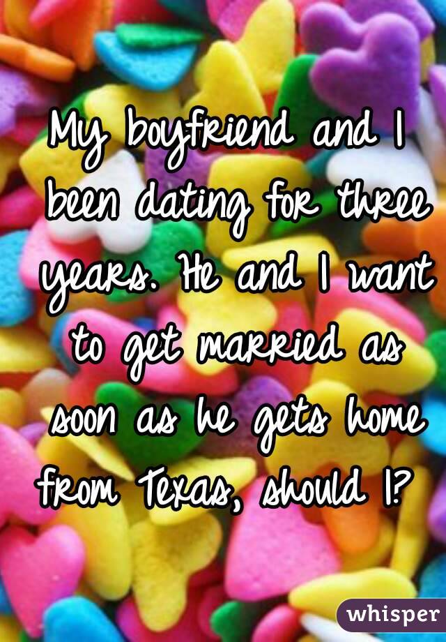 My boyfriend and I been dating for three years. He and I want to get married as soon as he gets home from Texas, should I? 