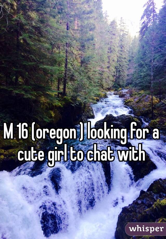 M 16 (oregon ) looking for a cute girl to chat with 