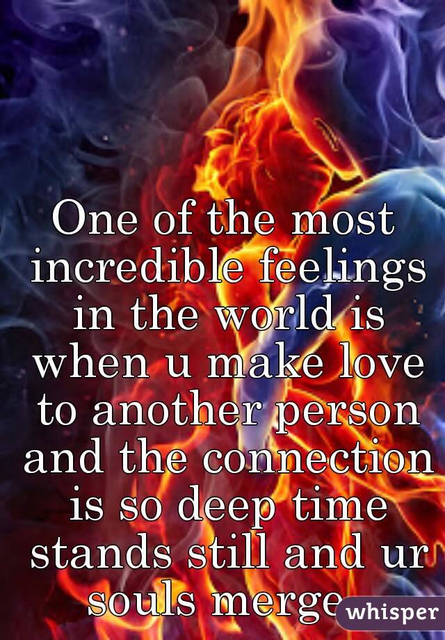 One of the most incredible feelings in the world is when u make love to another person and the connection is so deep time stands still and ur souls merge. 