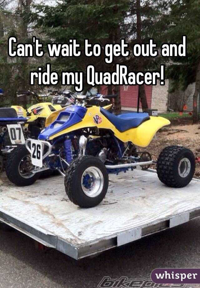 Can't wait to get out and ride my QuadRacer!