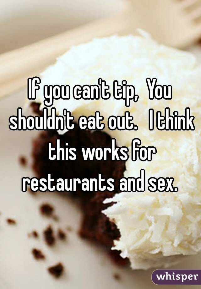If you can't tip,  You shouldn't eat out.   I think this works for restaurants and sex. 
