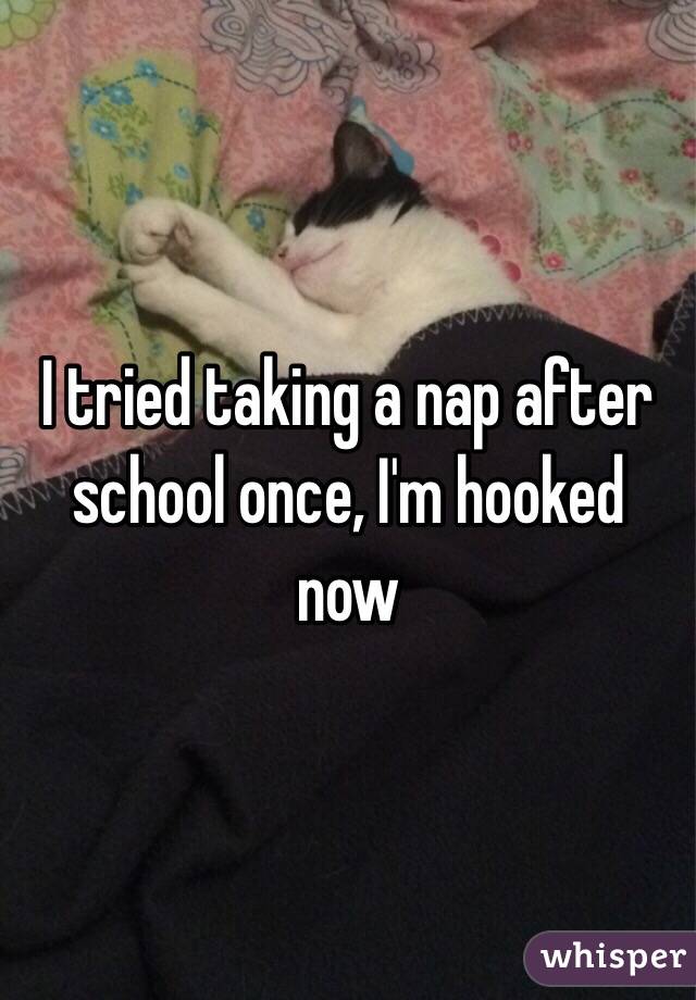 I tried taking a nap after school once, I'm hooked now