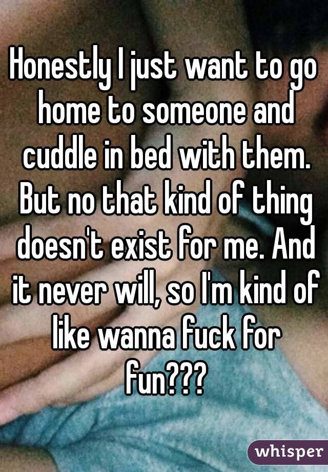 Honestly I just want to go home to someone and cuddle in bed with them. But no that kind of thing doesn't exist for me. And it never will, so I'm kind of like wanna fuck for fun???