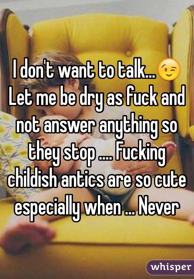 I don't want to talk...😉
Let me be dry as fuck and not answer anything so they stop .... Fucking childish antics are so cute especially when ... Never 