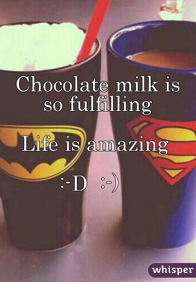 Chocolate milk is so fulfilling 

Life is amazing 

:-D  :-)   
