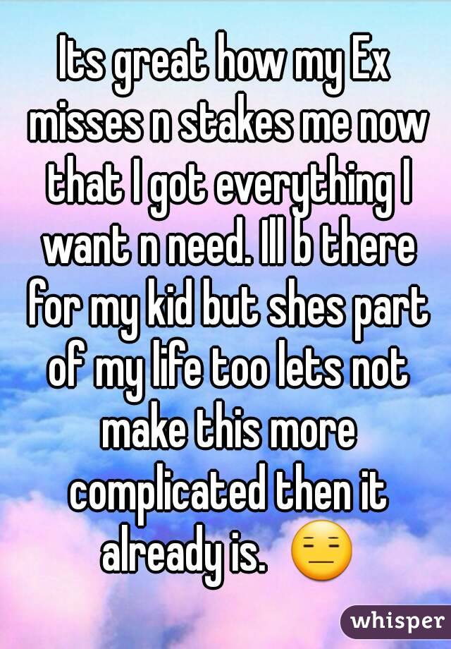 Its great how my Ex misses n stakes me now that I got everything I want n need. Ill b there for my kid but shes part of my life too lets not make this more complicated then it already is.  😑