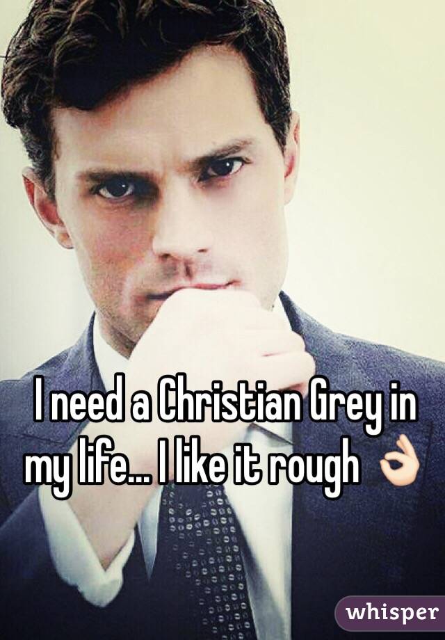 I need a Christian Grey in my life... I like it rough 👌🏻