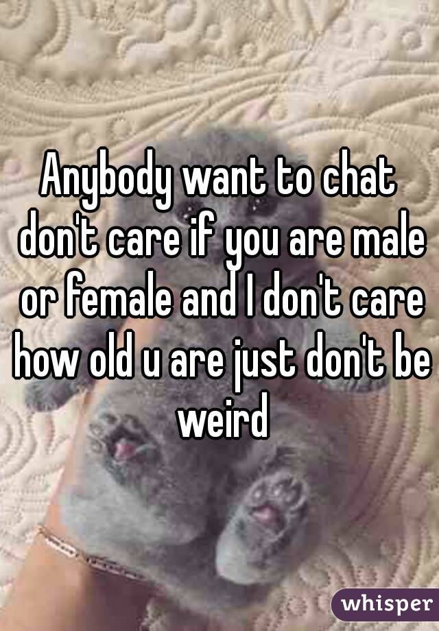 Anybody want to chat don't care if you are male or female and I don't care how old u are just don't be weird