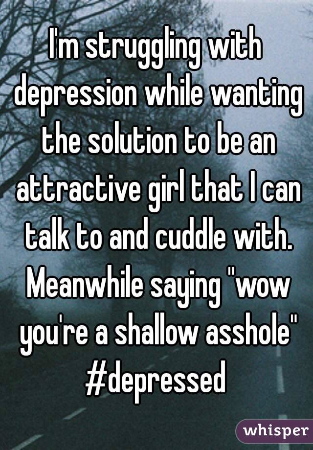 I'm struggling with depression while wanting the solution to be an attractive girl that I can talk to and cuddle with. Meanwhile saying "wow you're a shallow asshole"
#depressed