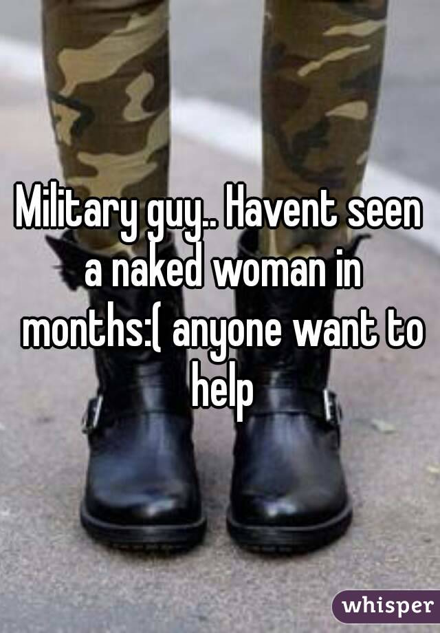 Military guy.. Havent seen a naked woman in months:( anyone want to help

