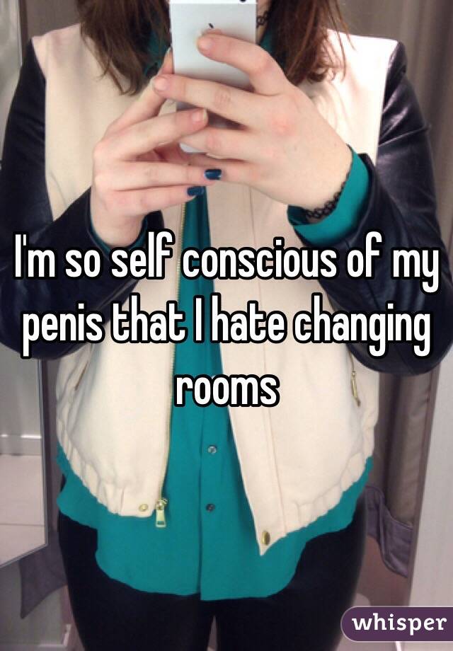 I'm so self conscious of my penis that I hate changing rooms 