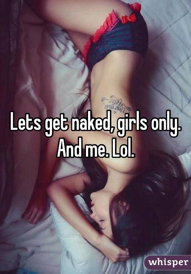 Lets get naked, girls only. And me. Lol. 