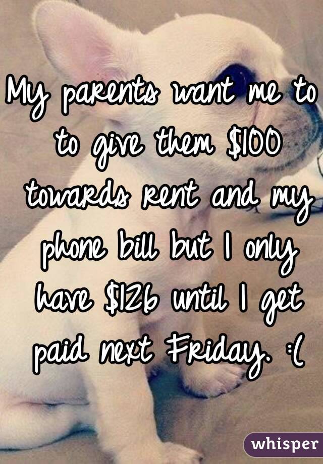 My parents want me to to give them $100 towards rent and my phone bill but I only have $126 until I get paid next Friday. :(