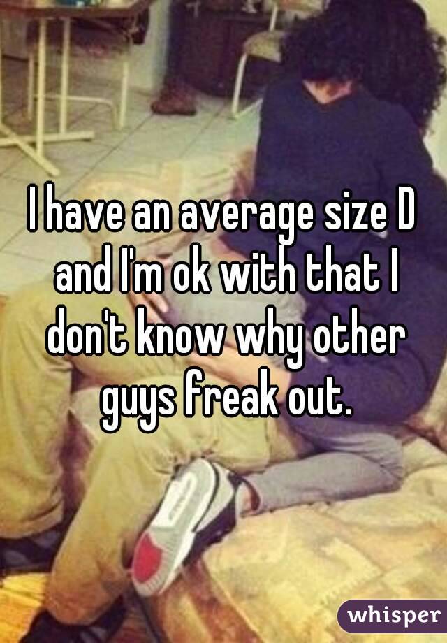 I have an average size D and I'm ok with that I don't know why other guys freak out.