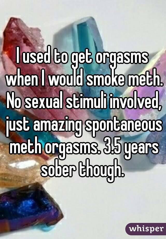 I used to get orgasms when I would smoke meth. No sexual stimuli involved, just amazing spontaneous meth orgasms. 3.5 years sober though. 