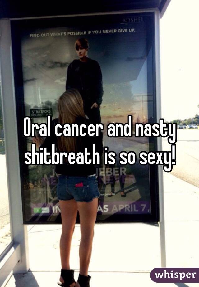 Oral cancer and nasty shitbreath is so sexy!
