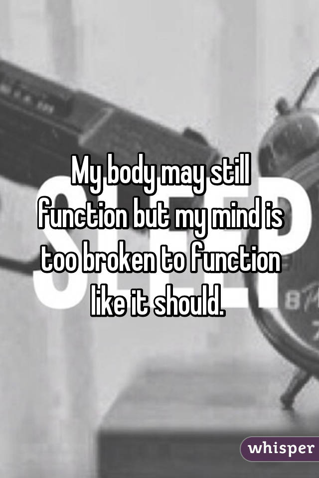 My body may still function but my mind is too broken to function like it should. 