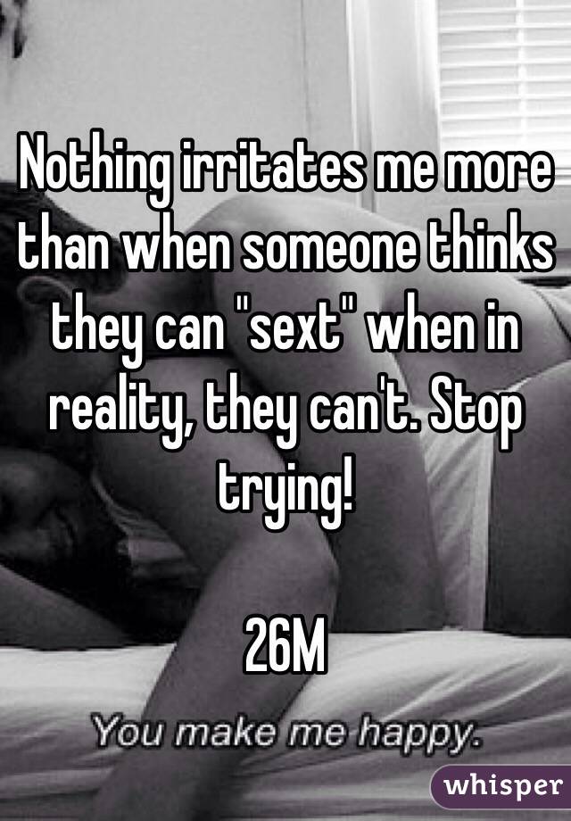 Nothing irritates me more than when someone thinks they can "sext" when in reality, they can't. Stop trying!

26M