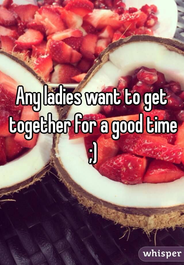 Any ladies want to get together for a good time ;)