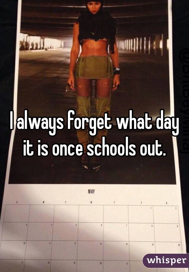 I always forget what day it is once schools out. 
