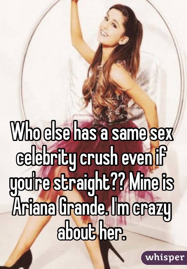Who else has a same sex celebrity crush even if you're straight?? Mine is Ariana Grande. I'm crazy about her.