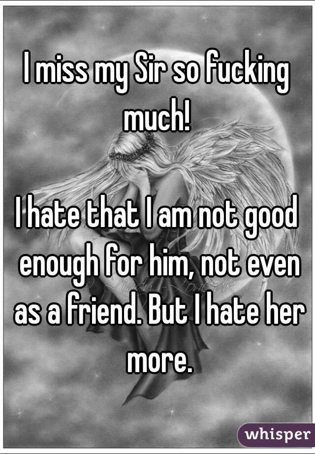 I miss my Sir so fucking much! 

I hate that I am not good enough for him, not even as a friend. But I hate her more.