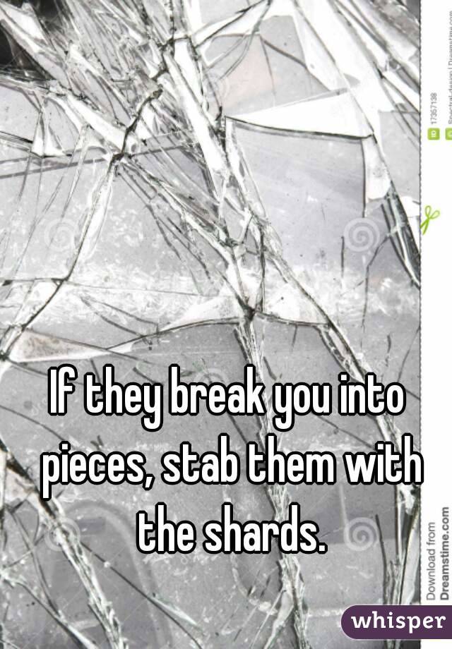 If they break you into pieces, stab them with the shards.