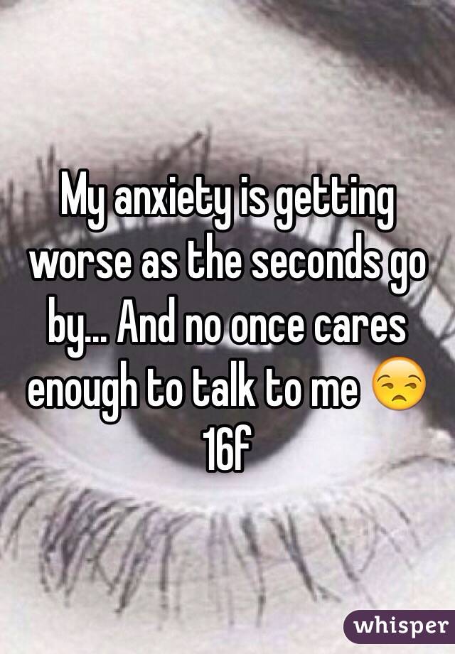 My anxiety is getting worse as the seconds go by... And no once cares enough to talk to me 😒
16f